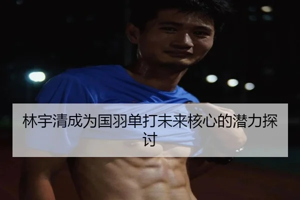 林宇清成为国羽单打未来核心的潜力探讨